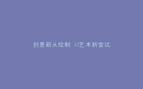 创意箭头绘制 AI艺术新尝试
