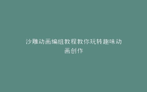 沙雕动画编组教程教你玩转趣味动画创作
