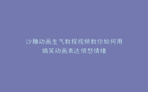沙雕动画生气教程视频教你如何用搞笑动画表达愤怒情绪
