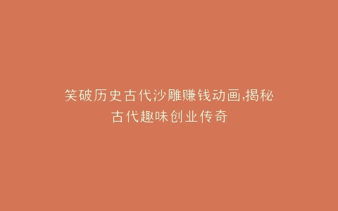 笑破历史古代沙雕赚钱动画,揭秘古代趣味创业传奇