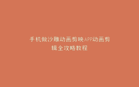 手机做沙雕动画剪映APP动画剪辑全攻略教程