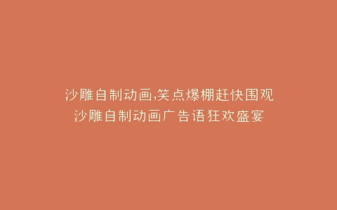 沙雕自制动画,笑点爆棚赶快围观沙雕自制动画广告语狂欢盛宴