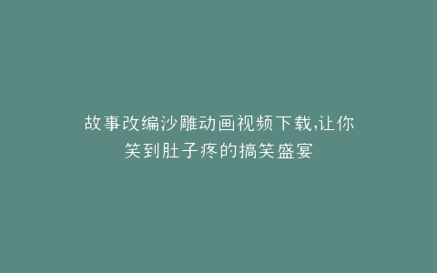 故事改编沙雕动画视频下载,让你笑到肚子疼的搞笑盛宴