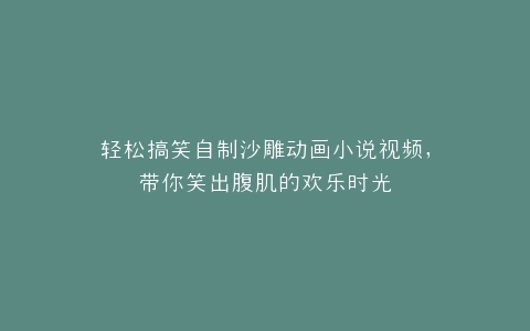 轻松搞笑自制沙雕动画小说视频,带你笑出腹肌的欢乐时光