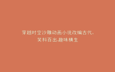 穿越时空沙雕动画小说改编古代,笑料百出,趣味横生