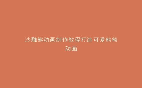 沙雕熊动画制作教程打造可爱熊熊动画