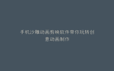手机沙雕动画剪映软件带你玩转创意动画制作