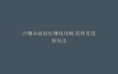 沙雕动画轻松赚钱攻略,视频变现新玩法