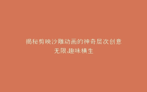 揭秘剪映沙雕动画的神奇层次创意无限,趣味横生