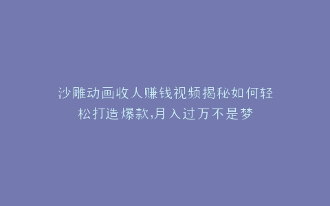 沙雕动画收人赚钱视频揭秘如何轻松打造爆款,月入过万不是梦