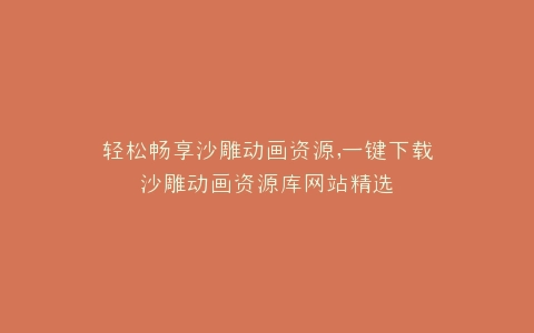 轻松畅享沙雕动画资源,一键下载沙雕动画资源库网站精选