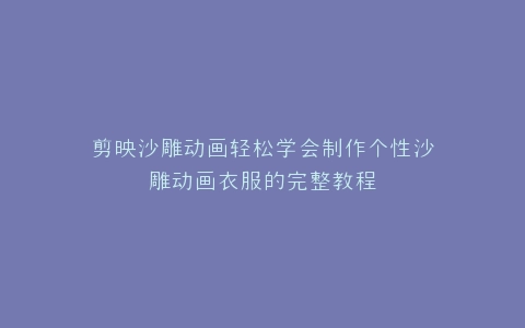 剪映沙雕动画轻松学会制作个性沙雕动画衣服的完整教程