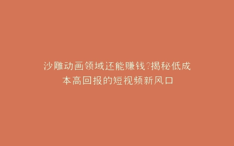 沙雕动画领域还能赚钱?揭秘低成本高回报的短视频新风口