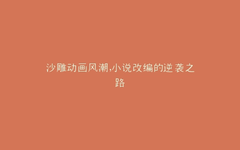 沙雕动画风潮,小说改编的逆袭之路