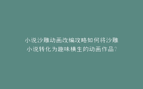 小说沙雕动画改编攻略如何将沙雕小说转化为趣味横生的动画作品?
