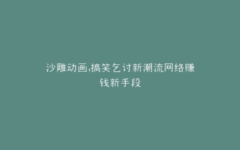 沙雕动画,搞笑乞讨新潮流网络赚钱新手段