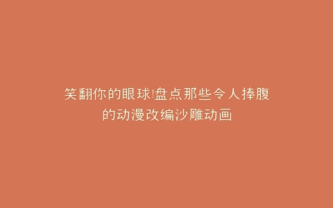 笑翻你的眼球盘点那些令人捧腹的动漫改编沙雕动画