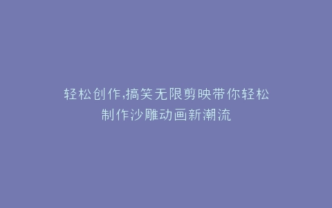 轻松创作,搞笑无限剪映带你轻松制作沙雕动画新潮流
