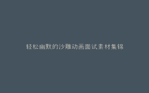 轻松幽默的沙雕动画面试素材集锦
