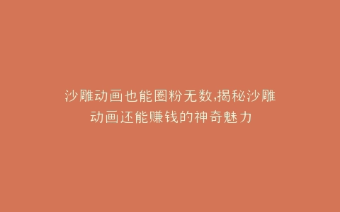 沙雕动画也能圈粉无数,揭秘沙雕动画还能赚钱的神奇魅力
