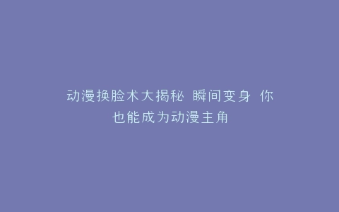 动漫换脸术大揭秘 瞬间变身 你也能成为动漫主角