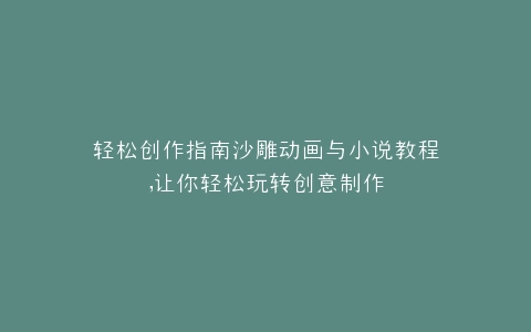 轻松创作指南沙雕动画与小说教程,让你轻松玩转创意制作