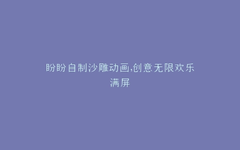 盼盼自制沙雕动画,创意无限欢乐满屏