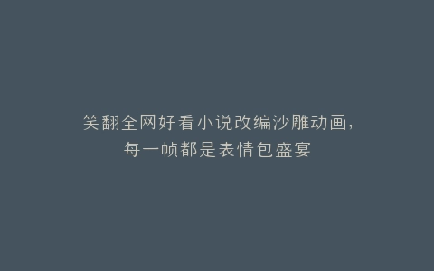 笑翻全网好看小说改编沙雕动画,每一帧都是表情包盛宴
