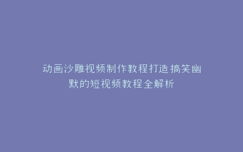 动画沙雕视频制作教程打造搞笑幽默的短视频教程全解析