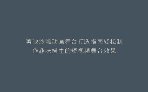 剪映沙雕动画舞台打造指南轻松制作趣味横生的短视频舞台效果