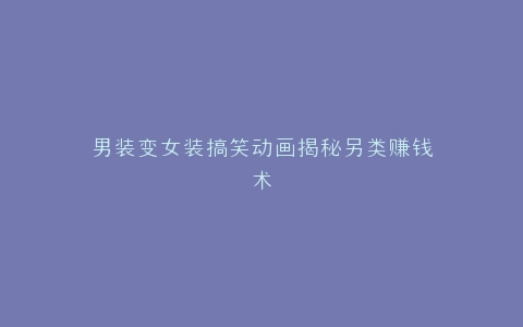 男装变女装搞笑动画揭秘另类赚钱术