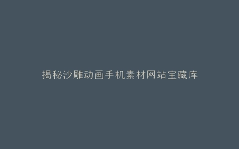 揭秘沙雕动画手机素材网站宝藏库