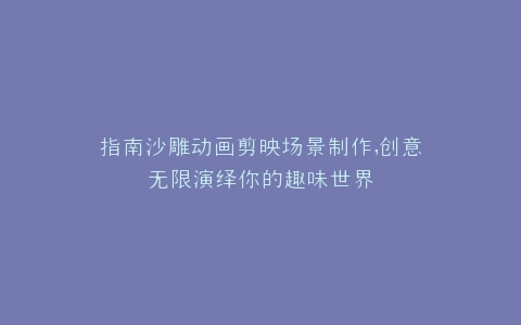 指南沙雕动画剪映场景制作,创意无限演绎你的趣味世界