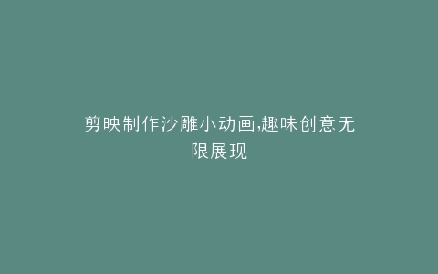 剪映制作沙雕小动画,趣味创意无限展现