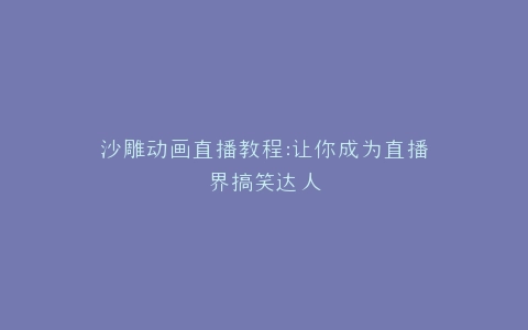 沙雕动画直播教程让你成为直播界搞笑达人