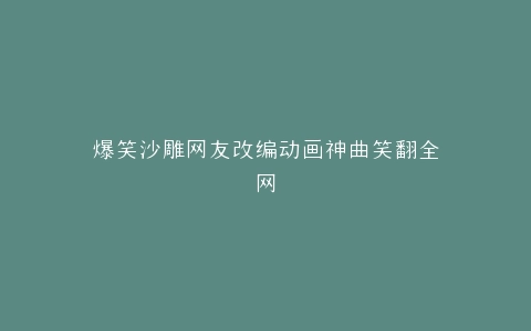 爆笑沙雕网友改编动画神曲笑翻全网