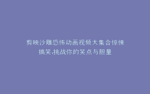 剪映沙雕恐怖动画视频大集合惊悚搞笑,挑战你的笑点与胆量