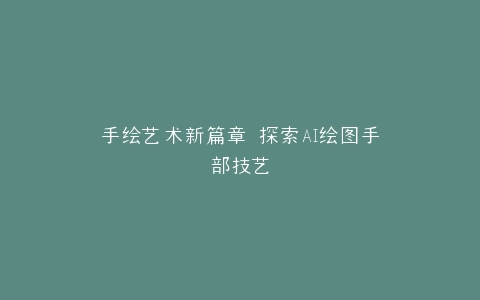 手绘艺术新篇章 探索AI绘图手部技艺