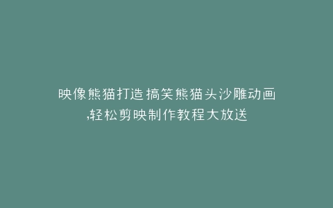 映像熊猫打造搞笑熊猫头沙雕动画,轻松剪映制作教程大放送