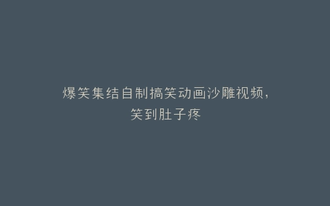 爆笑集结自制搞笑动画沙雕视频,笑到肚子疼