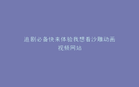 追剧必备快来体验我想看沙雕动画视频网站