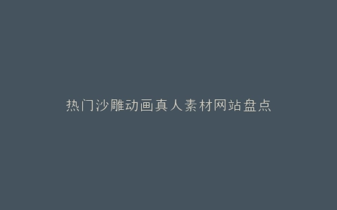 热门沙雕动画真人素材网站盘点