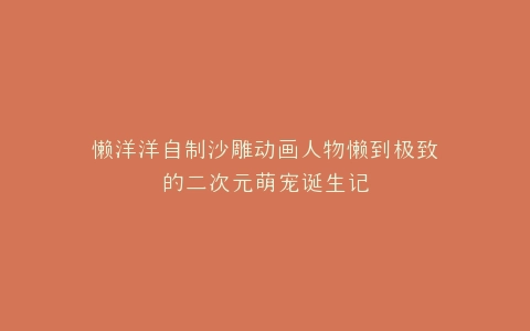 懒洋洋自制沙雕动画人物懒到极致的二次元萌宠诞生记
