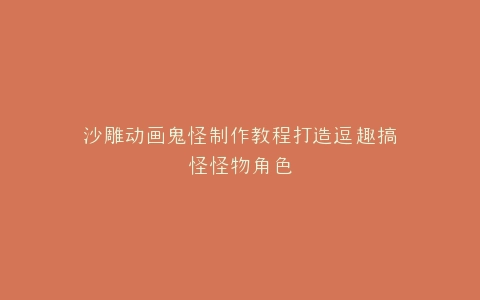 沙雕动画鬼怪制作教程打造逗趣搞怪怪物角色
