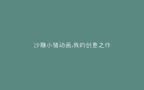 沙雕小猪动画,我的创意之作