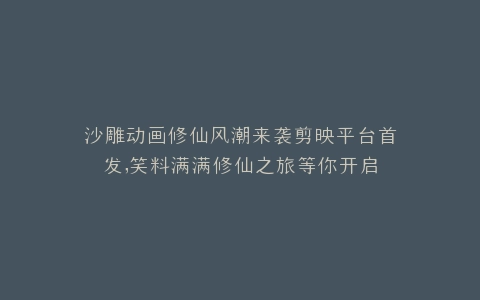 沙雕动画修仙风潮来袭剪映平台首发,笑料满满修仙之旅等你开启