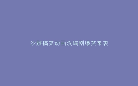 沙雕搞笑动画改编剧爆笑来袭