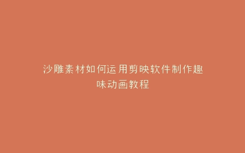 沙雕素材如何运用剪映软件制作趣味动画教程