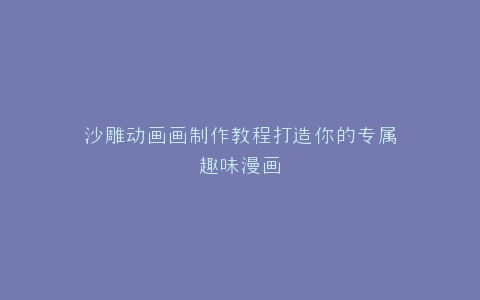 沙雕动画画制作教程打造你的专属趣味漫画