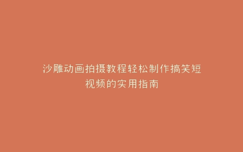 沙雕动画拍摄教程轻松制作搞笑短视频的实用指南